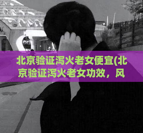 北京验证泻火老女便宜(北京验证泻火老女功效，风靡市场)