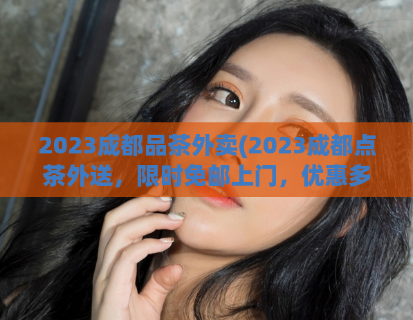 2023成都品茶外卖(2023成都点茶外送，限时免邮上门，优惠多多！)