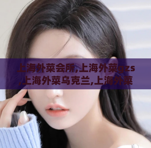 上海外菜会所,上海外菜gzs,上海外菜乌克兰,上海外菜 vx