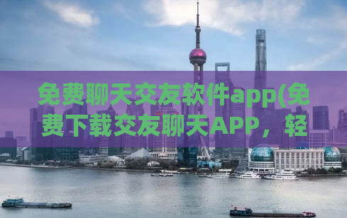 免费聊天交友软件app(免费下载交友聊天APP，轻松结交志同道合的好友)