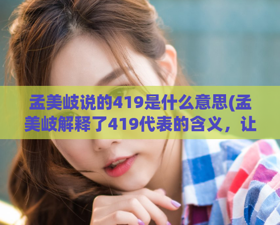 孟美岐说的419是什么意思(孟美岐解释了419代表的含义，让人大开眼界)