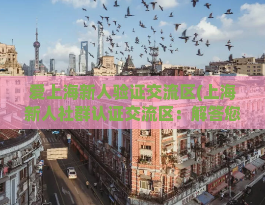 爱上海新人验证交流区(上海新人社群认证交流区：解答您的疑问)