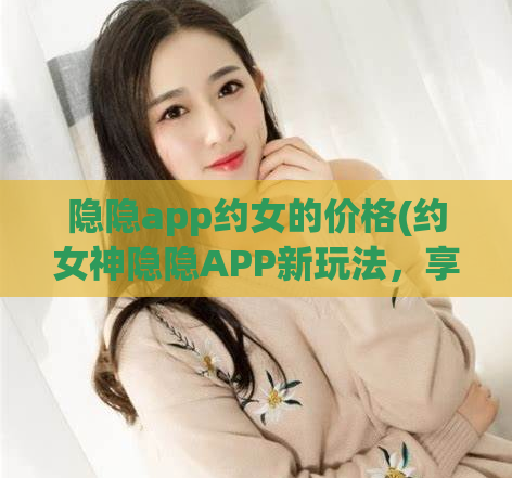 隐隐app约女的价格(约女神隐隐APP新玩法，享受超实惠的邂逅体验)