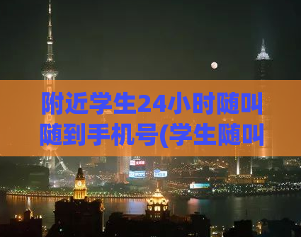 附近学生24小时随叫随到手机号(学生随叫随到24小时服务热线，轻松应对突发情况！)