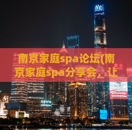 南京家庭spa论坛(南京家庭spa分享会，让你的身心得到放松)