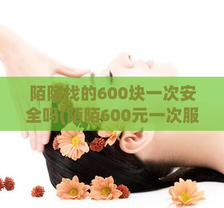 陌陌找的600块一次安全吗(陌陌600元一次服务是否靠谱？)