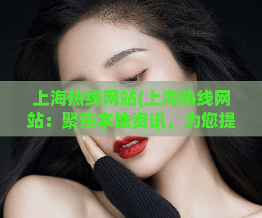 上海热线网站(上海热线网站：聚焦本地资讯，为您提供最全面的上海信息)