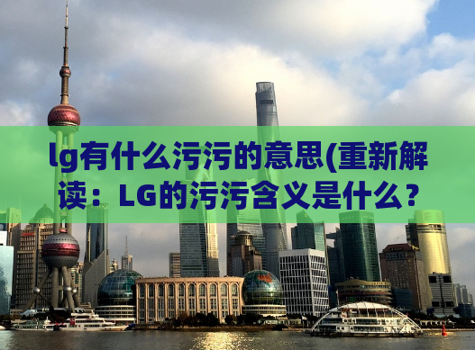 lg有什么污污的意思(重新解读：LG的污污含义是什么？新标题：揭秘LG品牌的淫秽内涵)