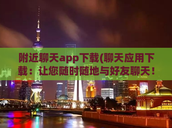 附近聊天app下载(聊天应用下载：让您随时随地与好友聊天！)