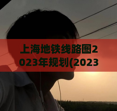 上海地铁线路图2023年规划(2023年上海地铁线路规划出炉，市民出行有新便利)