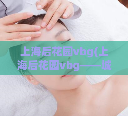 上海后花园vbg(上海后花园vbg——城市里的新绿洲)