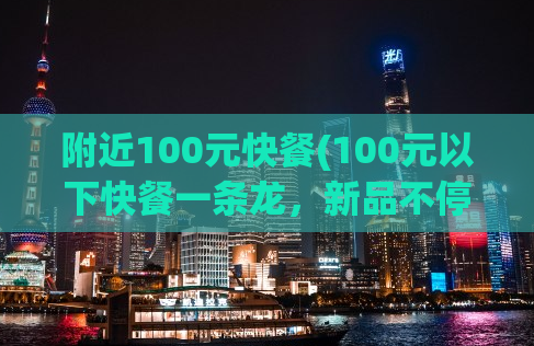 附近100元快餐(100元以下快餐一条龙，新品不停！)