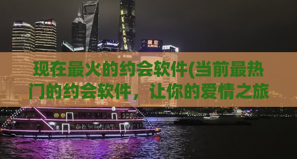 现在最火的约会软件(当前最热门的约会软件，让你的爱情之旅变得更轻松！)