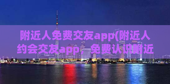 附近人免费交友app(附近人约会交友app，免费认识附近单身男女)