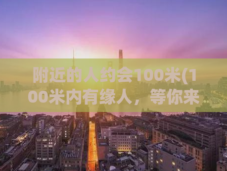 附近的人约会100米(100米内有缘人，等你来约！)