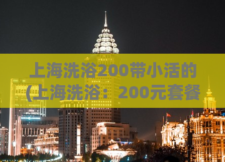 上海洗浴200带小活的(上海洗浴：200元套餐惊喜活动，多重享受等你来)