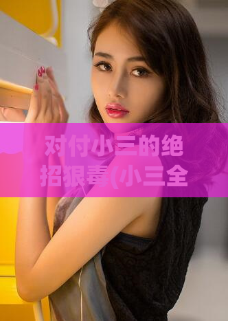 对付小三的绝招狠毒(小三全无退路：终极对决)