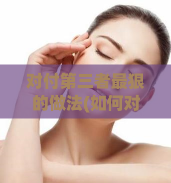 对付第三者最狠的做法(如何对付顽敌)