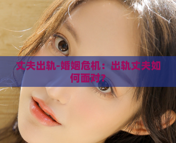 丈夫出轨-婚姻危机：出轨丈夫如何面对？