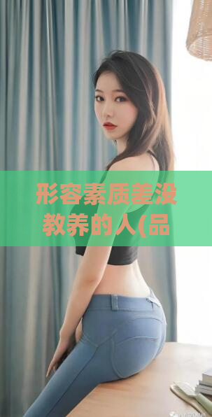 形容素质差没教养的人(品行低劣者的特征)