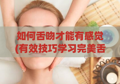 如何舌吻才能有感觉(有效技巧学习完美舌吻)