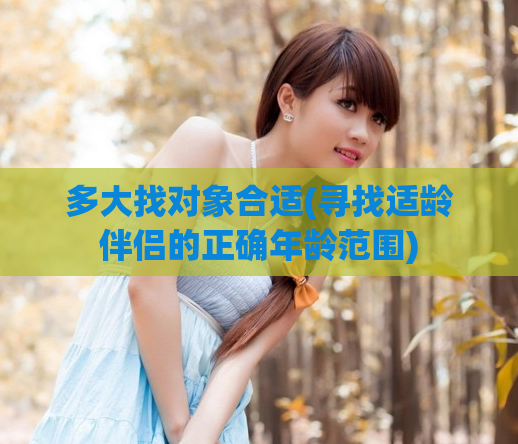 多大找对象合适(寻找适龄伴侣的正确年龄范围)