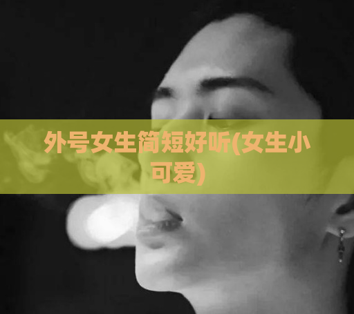 外号女生简短好听(女生小可爱)