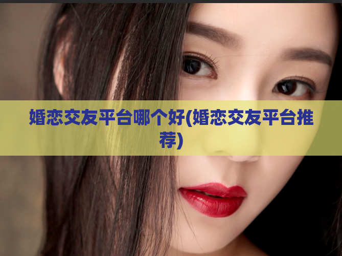 婚恋交友平台哪个好(婚恋交友平台推荐)