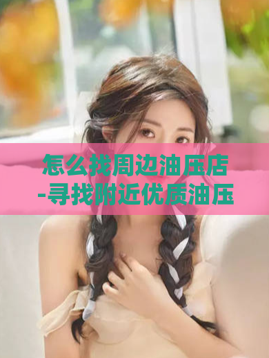 怎么找周边油压店-寻找附近优质油压店