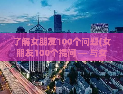 了解女朋友100个问题(女朋友100个提问 — 与女友亲密沟通)