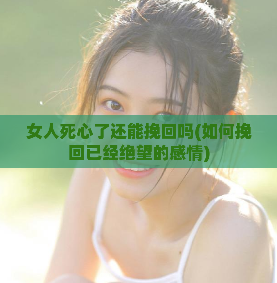 女人死心了还能挽回吗(如何挽回已经绝望的感情)