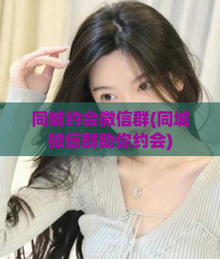 同城约会微信群(同城微信群助你约会)