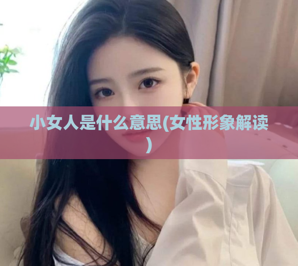 小女人是什么意思(女性形象解读)