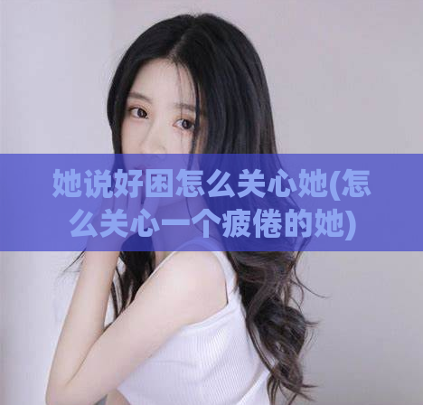 她说好困怎么关心她(怎么关心一个疲倦的她)