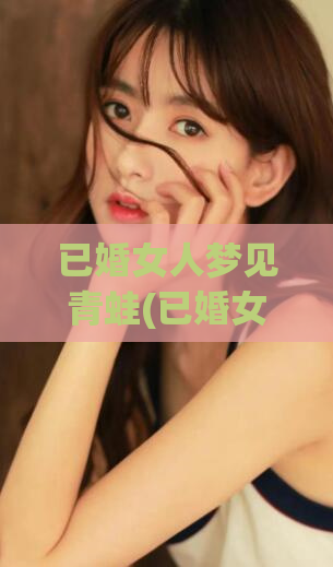 已婚女人梦见青蛙(已婚女人梦到青蛙，潜在含义大揭秘)