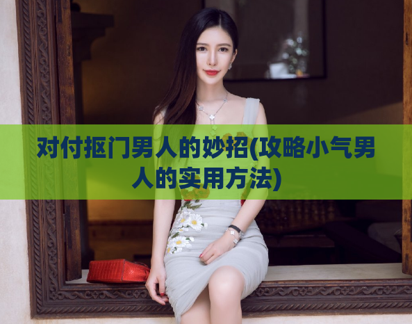 对付抠门男人的妙招(攻略小气男人的实用方法)