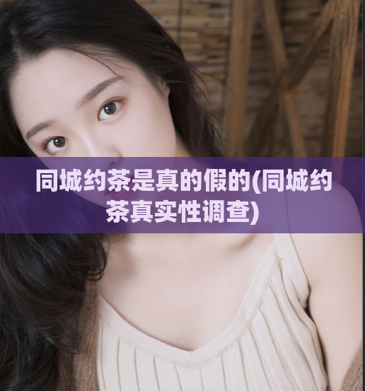同城约茶是真的假的(同城约茶真实性调查)